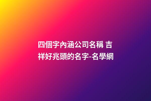 四個字內涵公司名稱 吉祥好兆頭的名字-名學網-第1張-公司起名-玄機派